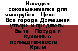 Насадка-соковыжималка для мясорубок › Цена ­ 250 - Все города Домашняя утварь и предметы быта » Посуда и кухонные принадлежности   . Крым,Красногвардейское